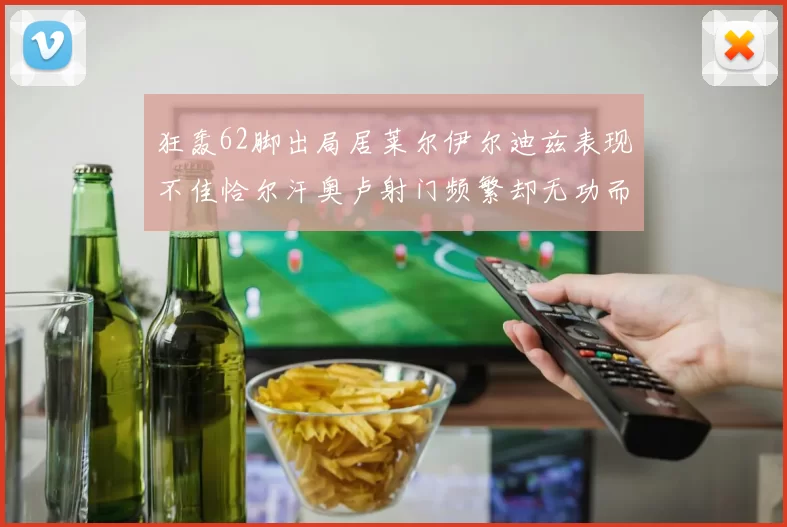 狂轰62脚出局居莱尔伊尔迪兹表现不佳恰尔汗奥卢射门频繁却无功而返