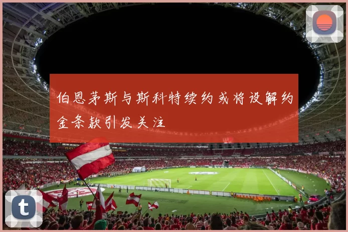 伯恩茅斯与斯科特续约或将设解约金条款引发关注