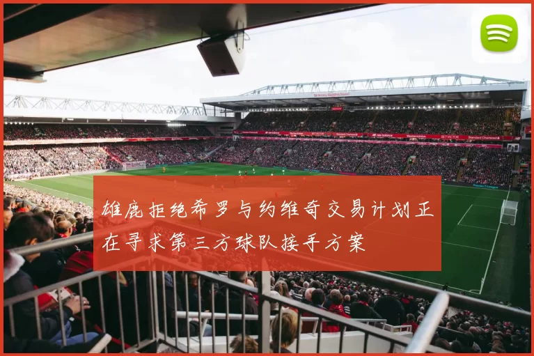 雄鹿拒绝希罗与约维奇交易计划正在寻求第三方球队接手方案